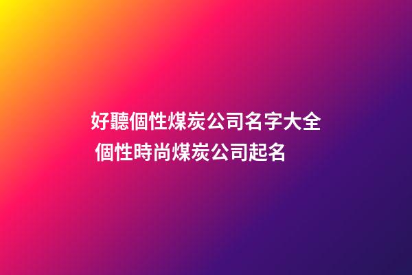 好聽個性煤炭公司名字大全 個性時尚煤炭公司起名